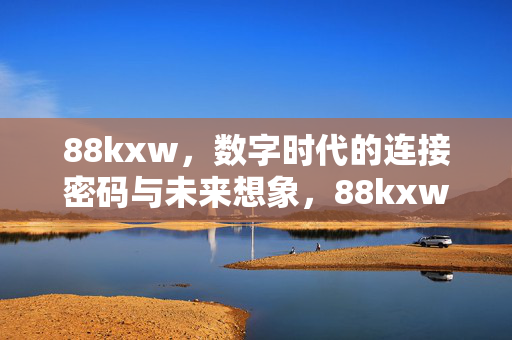 88kxw,数字时代的连接密码与未来想象,88kxw,数字时代的连接密码与未来想象