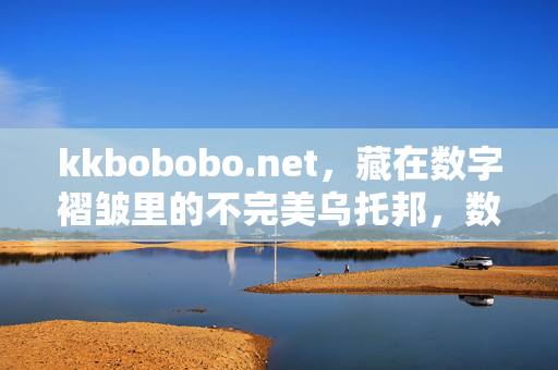 kkbobobo.net，藏在数字褶皱里的不完美乌托邦，数字褶皱里的不完美乌托邦