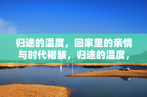 归途的温度，回家里的亲情与时代褶皱，归途的温度，亲情与时代的褶皱