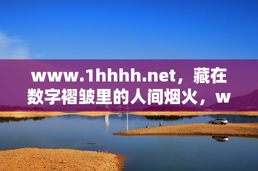 www.1hhhh.net，藏在数字褶皱里的人间烟火，www.1hhhh.net，数字褶皱里的人间烟火