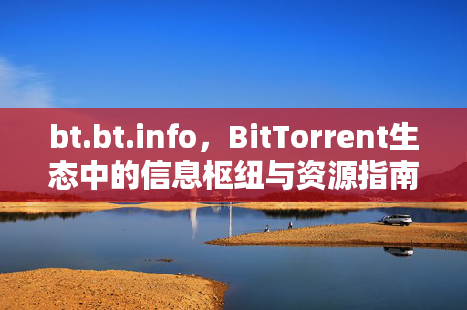 bt.bt.info，BitTorrent生态中的信息枢纽与资源指南，bt.bt.info，BitTorrent生态的信息枢纽与资源指南