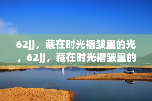 62jj，藏在时光褶皱里的光，62jj，藏在时光褶皱里的光