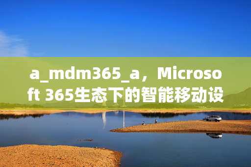 a_mdm365_a,Microsoft 365生态下的智能移动设备管理新引擎,Microsoft 365生态下的智能移动设备管理新引擎