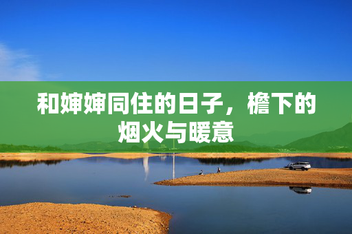 和婶婶同住的日子,檐下的烟火与暖意