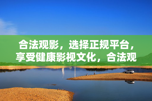 合法观影,选择正规平台,享受健康影视文化,合法观影选正规平台,畅享健康影视文化