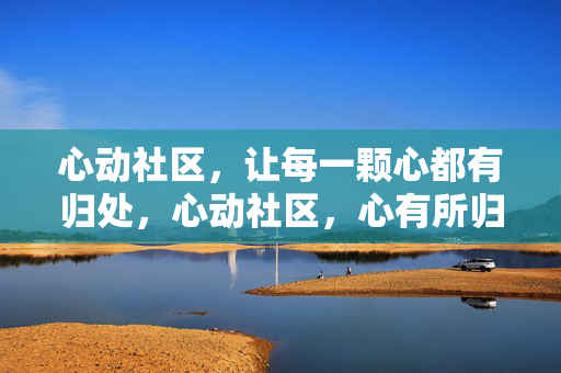 心动社区,让每一颗心都有归处,心动社区,心有所归