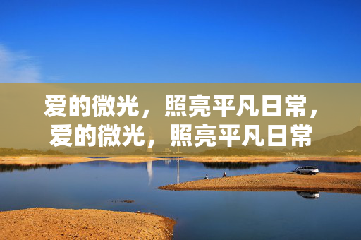 爱的微光,照亮平凡日常,爱的微光,照亮平凡日常