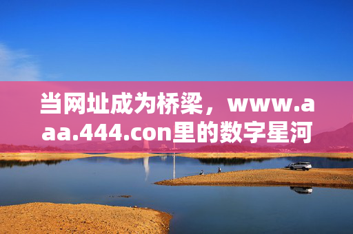 当网址成为桥梁,www.aaa.444.con里的数字星河,网址为桥,数字星河璀璨