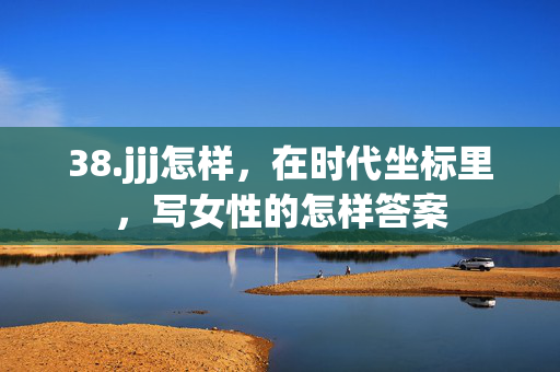 38.jjj怎样,在时代坐标里,写女性的怎样答案