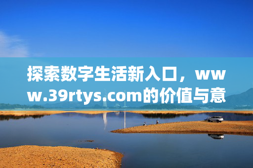 探索数字生活新入口,www.39rtys.com的价值与意义,数字生活新入口,www.39rtys.com的价值与意义