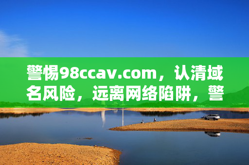 警惕98ccav.com,认清域名风险,远离网络陷阱,警惕98ccav.com域名风险,远离网络陷阱