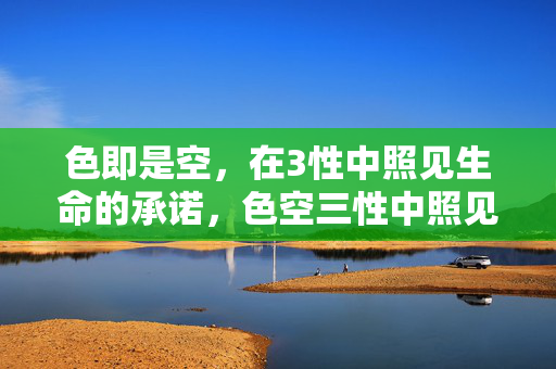 色即是空,在3性中照见生命的承诺,色空三性中照见生命承诺