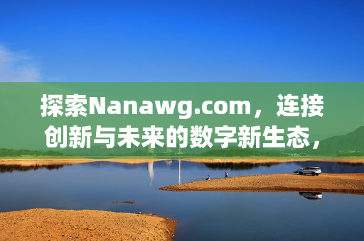 探索Nanawg.com,连接创新与未来的数字新生态,Nanawg.com,连接创新与未来的数字新生态
