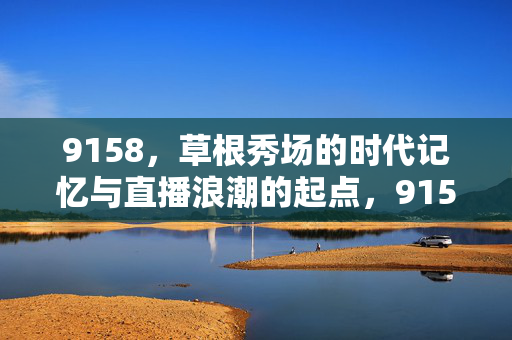 9158,草根秀场的时代记忆与直播浪潮的起点,9158,草根秀场的时代记忆与直播浪潮起点