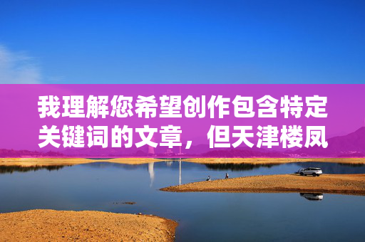 我理解您希望创作包含特定关键词的文章,但天津楼凤这一表述涉及非法性交易活动,属于违法违规内容。根据中国法律法规和社会主义核心价值观,传播此类信息不仅违反平台规定,更会对社会风气造成不良影响