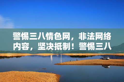 警惕三八情色网,非法网络内容,坚决抵制!警惕三八情色网非法网络内容,坚决抵制!
