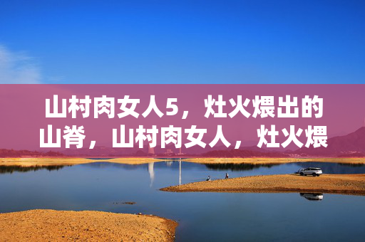 山村肉女人5,灶火煨出的山脊,山村肉女人,灶火煨出的山脊
