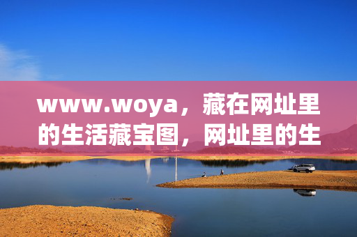 www.woya,藏在网址里的生活藏宝图,网址里的生活藏宝图