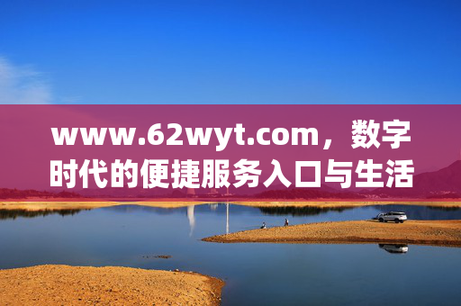 www.62wyt.com,数字时代的便捷服务入口与生活助手,www.62wyt.com,数字时代的便捷服务入口与生活助手