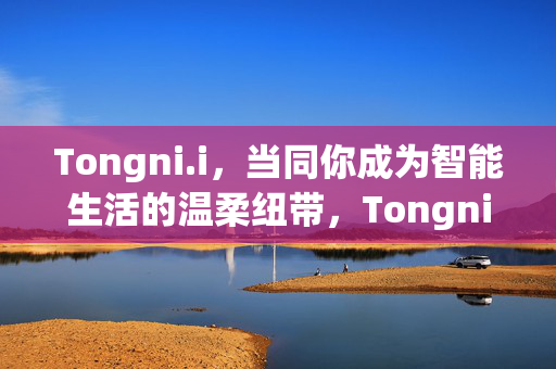 Tongni.i,当同你成为智能生活的温柔纽带,Tongni.i,智能生活的温柔纽带