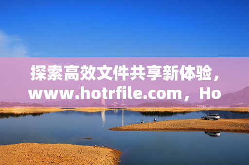 探索高效文件共享新体验,www.hotrfile.com,Hotrfile,高效文件共享新体验