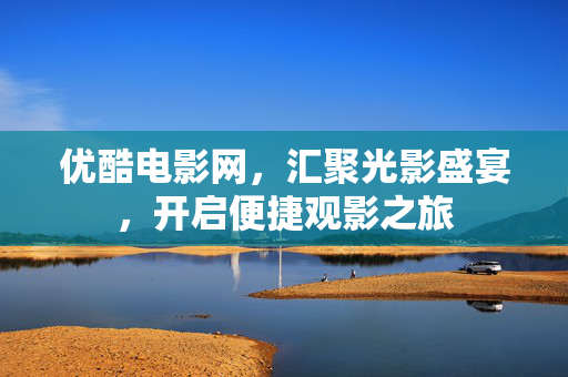 优酷电影网,汇聚光影盛宴,开启便捷观影之旅