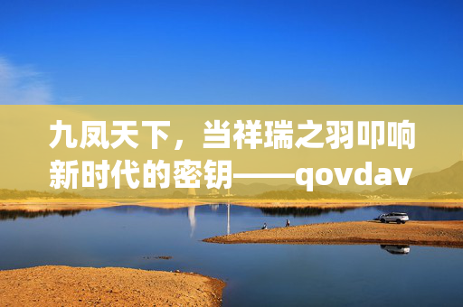 九凤天下,当祥瑞之羽叩响新时代的密钥——qovdav的文明启示录