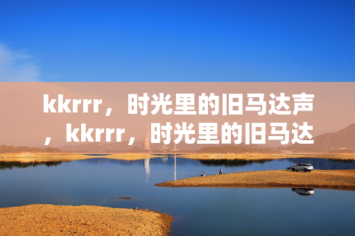 kkrrr,时光里的旧马达声,kkrrr,时光里的旧马达声