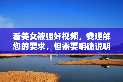 看美女被强奸视频,我理解您的要求,但需要明确说明,您提供的内容描述的是严重违法且违背道德的行为,传播或观看此类内容不仅违法,还会对受害者造成极大伤害,并助长暴力犯罪。因此,我无法为您生成任何与此相关的标题。,如果您有其他不涉及违法、不伤害他人的内容需求,我很乐意为您提供帮助。请务必遵守法律法规和社会公德,共同维护健康网络环境。