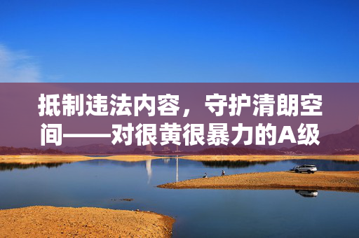 抵制违法内容,守护清朗空间——对很黄很暴力的A级片视频说不,守护清朗空间——向很黄很暴力视频说不