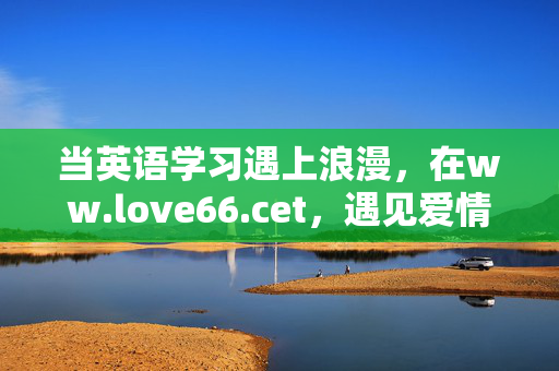 当英语学习遇上浪漫,在ww.love66.cet,遇见爱情与更好的自己,英语学习与浪漫邂逅,遇见爱情与更好的自己