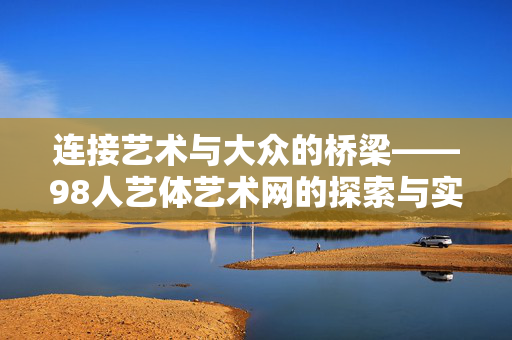 连接艺术与大众的桥梁——98人艺体艺术网的探索与实践,98人艺体艺术网,连接艺术与大众的桥梁