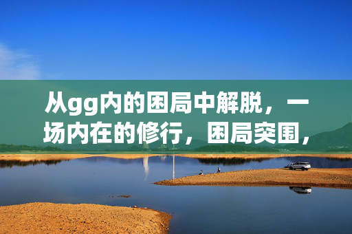 从gg内的困局中解脱,一场内在的修行,困局突围,内在修行