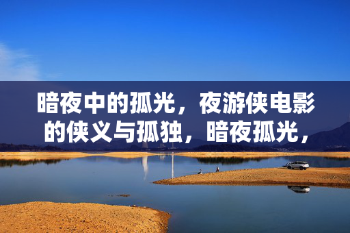 暗夜中的孤光,夜游侠电影的侠义与孤独,暗夜孤光,夜游侠电影的侠义与孤独