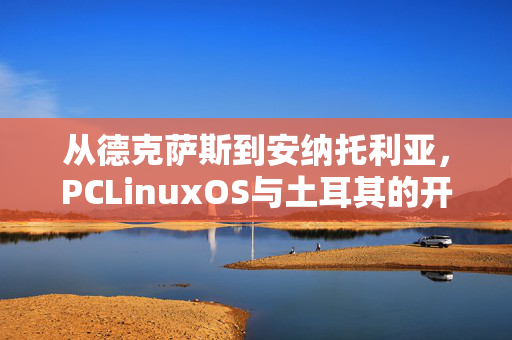 从德克萨斯到安纳托利亚,PCLinuxOS与土耳其的开源温暖邂逅,PCLinuxOS与土耳其,开源温暖的跨洲邂逅