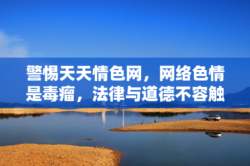 警惕天天情色网,网络色情是毒瘤,法律与道德不容触碰,警惕网络色情毒瘤,法律道德不容触碰