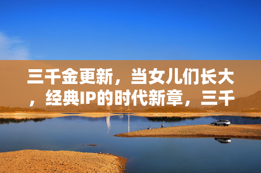 三千金更新,当女儿们长大,经典IP的时代新章,三千金,女儿成长,经典IP续写时代新章