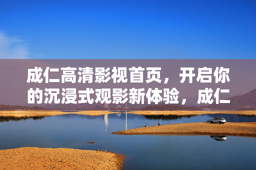 成仁高清影视首页,开启你的沉浸式观影新体验,成仁高清影视,沉浸式观影新体验