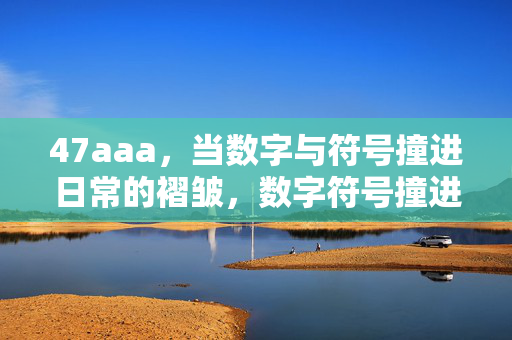 47aaa,当数字与符号撞进日常的褶皱,数字符号撞进日常褶皱