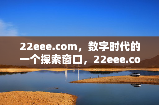 22eee.com,数字时代的一个探索窗口,22eee.com,数字时代的探索窗口