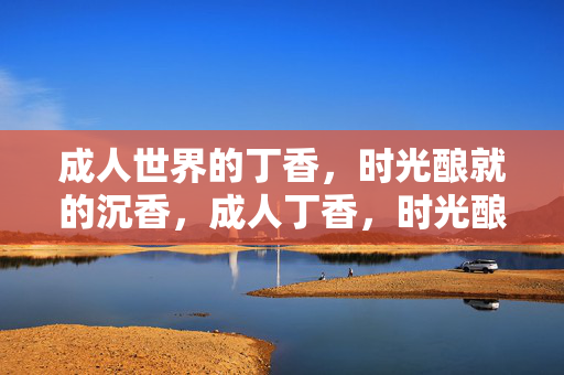成人世界的丁香,时光酿就的沉香,成人丁香,时光酿沉香