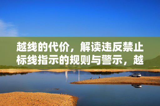 越线的代价,解读违反禁止标线指示的规则与警示,越线的代价,违反禁止标线指示的规则与警示