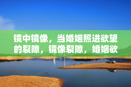 镜中镜像,当婚姻照进欲望的裂隙,镜像裂隙,婚姻欲望的映照