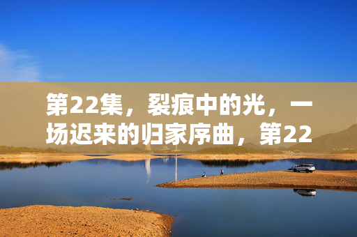 第22集,裂痕中的光,一场迟来的归家序曲,第22集,裂痕中的光,迟来的归家序曲