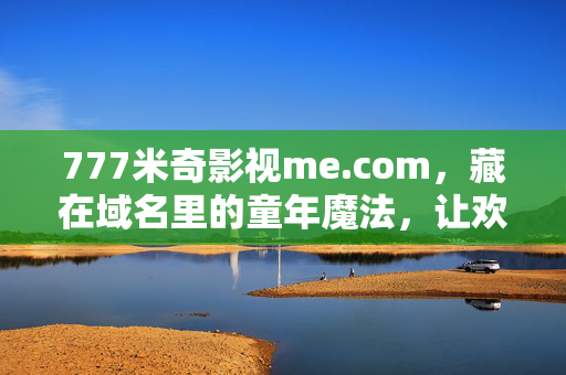 777米奇影视me.com,藏在域名里的童年魔法,让欢笑永不落幕,域名里的童年魔法,777米奇影视,欢笑永不落幕