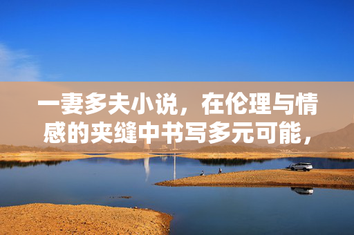 一妻多夫小说,在伦理与情感的夹缝中书写多元可能,伦理与情感的夹缝,一妻多夫的多元可能