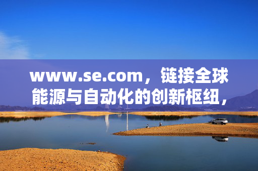 www.se.com,链接全球能源与自动化的创新枢纽,www.se.com,链接全球能源与自动化的创新枢纽