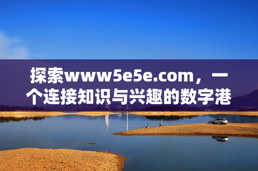 探索www5e5e.com,一个连接知识与兴趣的数字港湾,www5e5e.com,连接知识与兴趣的数字港湾