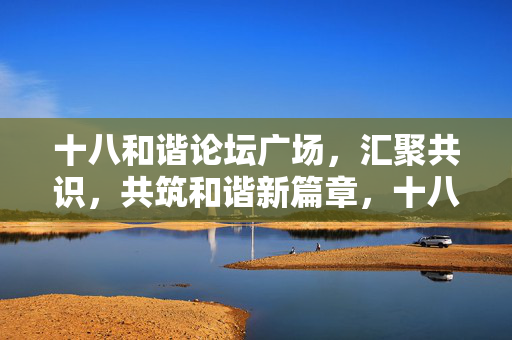 十八和谐论坛广场,汇聚共识,共筑和谐新篇章,十八和谐论坛广场,汇聚共识共筑和谐新篇章