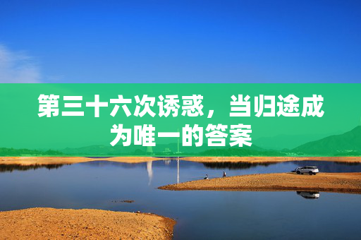 第三十六次诱惑,当归途成为唯一的答案